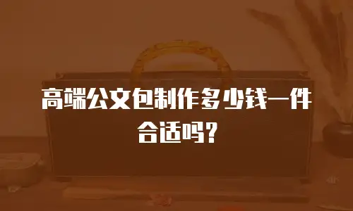 高端公文包制作多少钱一件合适吗？