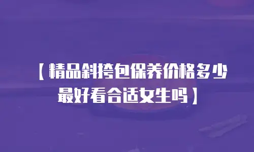 【精品斜挎包保养价格多少最好看合适女生吗】