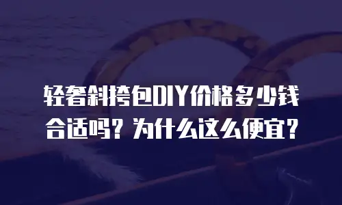 轻奢斜挎包DIY价格多少钱合适吗？为什么这么便宜？