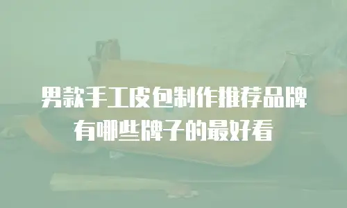 男款手工皮包制作推荐品牌有哪些牌子的最好看