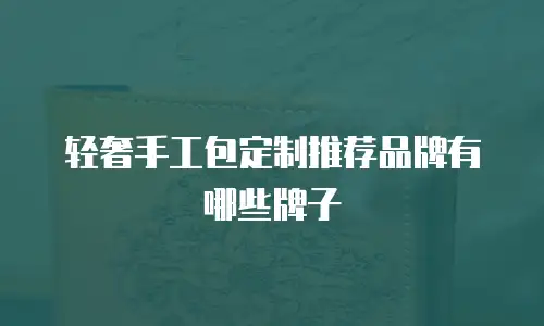 轻奢手工包定制推荐品牌有哪些牌子