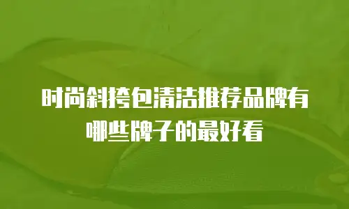 时尚斜挎包清洁推荐品牌有哪些牌子的最好看