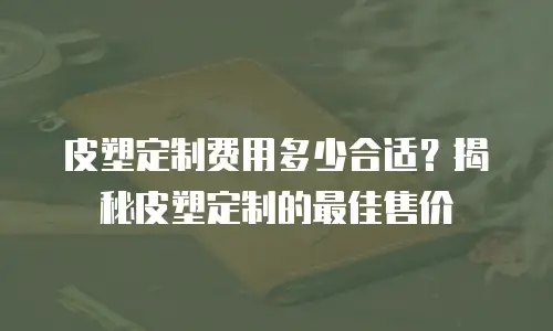 皮塑定制费用多少合适？揭秘皮塑定制的最佳售价