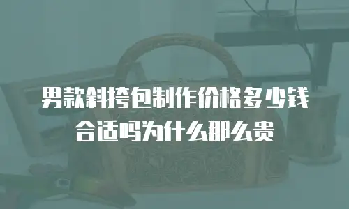 男款斜挎包制作价格多少钱合适吗为什么那么贵