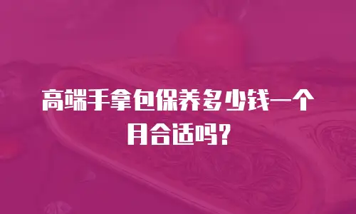 高端手拿包保养多少钱一个月合适吗？