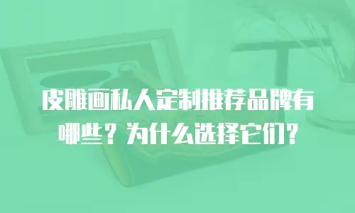 皮雕画私人定制推荐品牌有哪些？为什么选择它们？