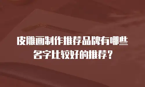 皮雕画制作推荐品牌有哪些名字比较好的推荐？
