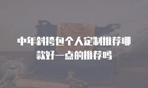 中年斜挎包个人定制推荐哪款好一点的推荐吗