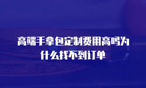 高端手拿包定制费用高吗为什么找不到订单
