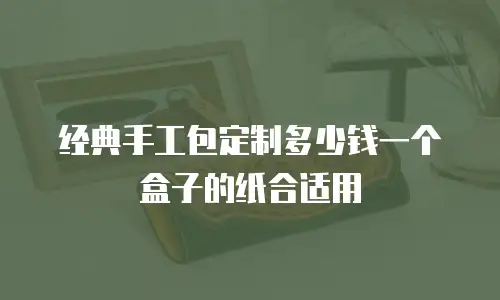 经典手工包定制多少钱一个盒子的纸合适用