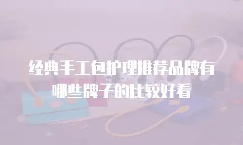 经典手工包护理推荐品牌有哪些牌子的比较好看