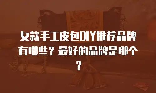 女款手工皮包DIY推荐品牌有哪些？最好的品牌是哪个？