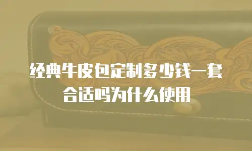 经典牛皮包定制多少钱一套合适吗为什么使用