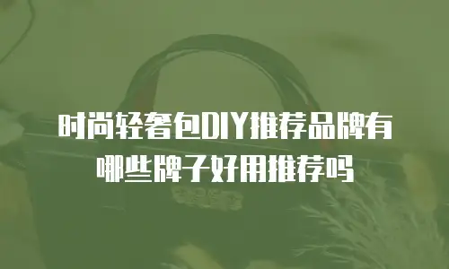时尚轻奢包DIY推荐品牌有哪些牌子好用推荐吗