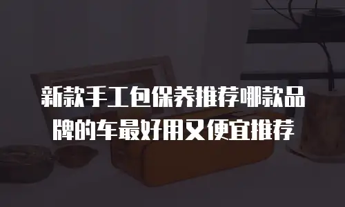 新款手工包保养推荐哪款品牌的车最好用又便宜推荐