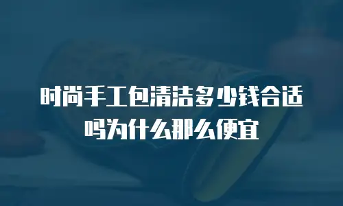时尚手工包清洁多少钱合适吗为什么那么便宜