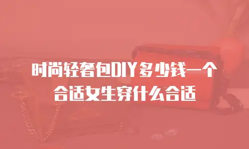 时尚轻奢包DIY多少钱一个合适女生穿什么合适