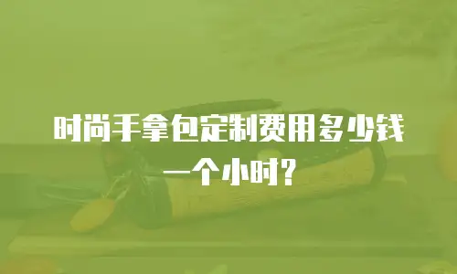 时尚手拿包定制费用多少钱一个小时？