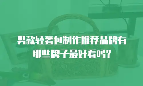 男款轻奢包制作推荐品牌有哪些牌子最好看吗？