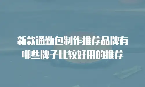 新款通勤包制作推荐品牌有哪些牌子比较好用的推荐