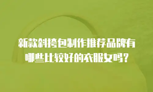 新款斜挎包制作推荐品牌有哪些比较好的衣服女吗？