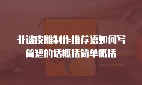 非遗皮雕制作推荐语如何写简短的话概括简单概括