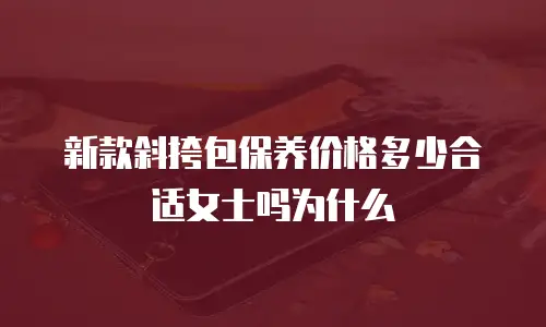 新款斜挎包保养价格多少合适女士吗为什么