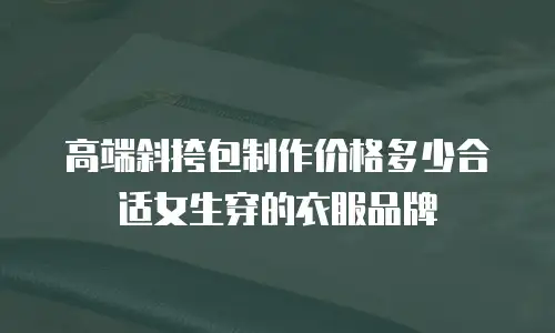 高端斜挎包制作价格多少合适女生穿的衣服品牌