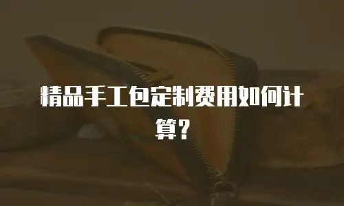 精品手工包定制费用如何计算？