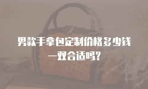 男款手拿包定制价格多少钱一双合适吗？