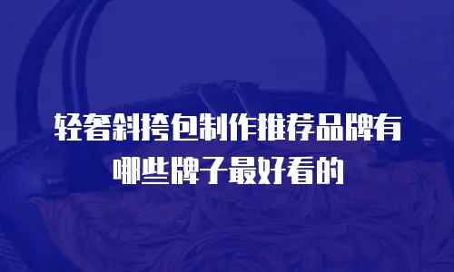 轻奢斜挎包制作推荐品牌有哪些牌子最好看的