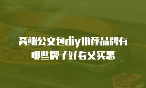 高端公文包diy推荐品牌有哪些牌子好看又实惠