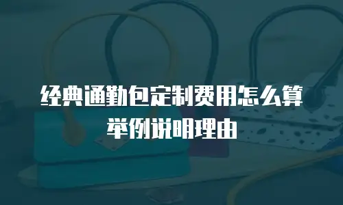 经典通勤包定制费用怎么算举例说明理由