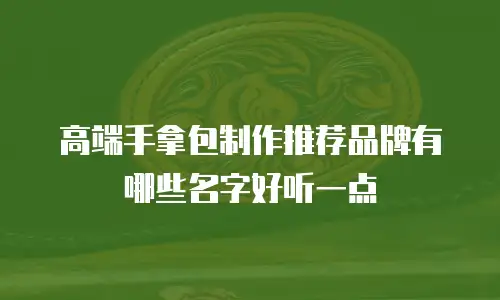 高端手拿包制作推荐品牌有哪些名字好听一点