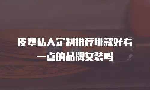 皮塑私人定制推荐哪款好看一点的品牌女装吗