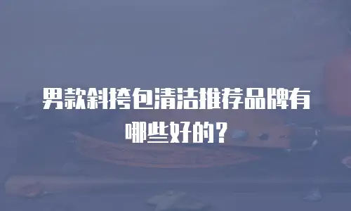 男款斜挎包清洁推荐品牌有哪些好的？