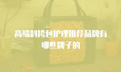 高端斜挎包护理推荐品牌有哪些牌子的