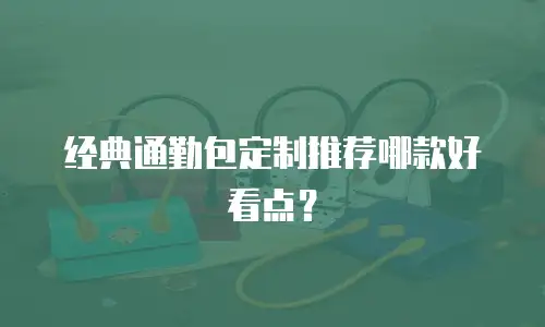 经典通勤包定制推荐哪款好看点？