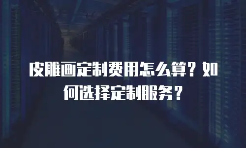 皮雕画定制费用怎么算？如何选择定制服务？