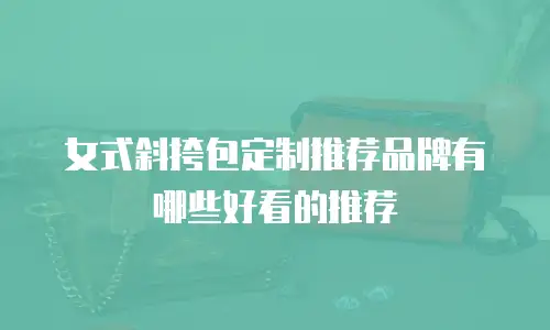 女式斜挎包定制推荐品牌有哪些好看的推荐