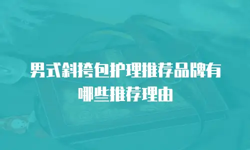 男式斜挎包护理推荐品牌有哪些推荐理由