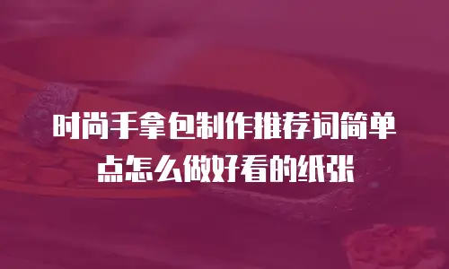 时尚手拿包制作推荐词简单点怎么做好看的纸张