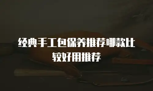经典手工包保养推荐哪款比较好用推荐