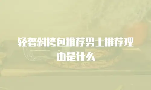 轻奢斜挎包推荐男士推荐理由是什么