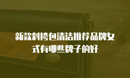 新款斜挎包清洁推荐品牌女式有哪些牌子的好