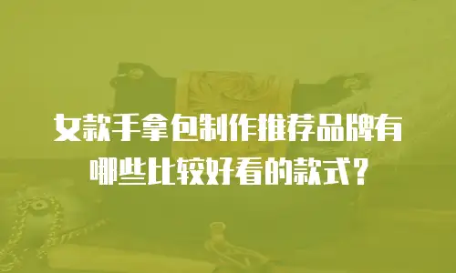 女款手拿包制作推荐品牌有哪些比较好看的款式？
