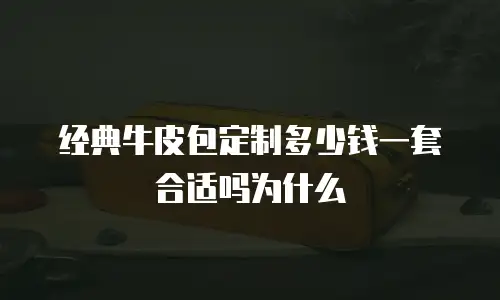 经典牛皮包定制多少钱一套合适吗为什么