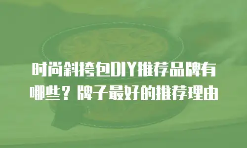 时尚斜挎包DIY推荐品牌有哪些？牌子最好的推荐理由