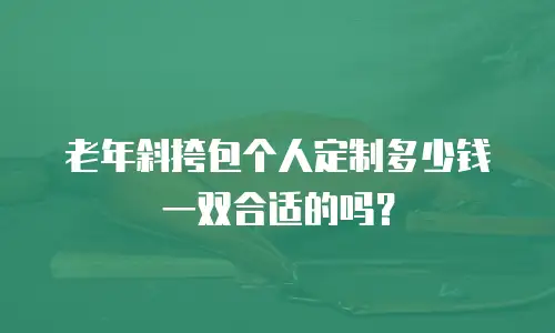 老年斜挎包个人定制多少钱一双合适的吗？
