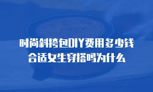 时尚斜挎包DIY费用多少钱合适女生穿搭吗为什么